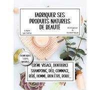 Fabriquer ses produits naturels de beauté: Cosmétique 100% naturelles- Fabriquer ses produits soi-même- Economique et écologique - Recettes simples et efficaces