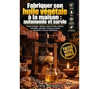 Fabriquer son huile végétale à la maison : autonomie et survie: Guide pratique : graines, noix et fruits, presses manuelles, pression à froid et à chaud, extraction à l’eau et utilisations