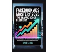 FACEBOOK ADS MASTERY 2025: THE TRAFFIC BOOST BLUEPRINT: A COMPLETE STEP-BY-STEP META ADVERTISING SYSTEM FOR DIGITAL MARKETERS, COACHES, AND BUSINESS OWNERS