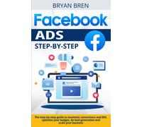 Facebook Ads Step-By-Step: The Step-By-Step Guide To Maximize Conversions And Roi, Optimize Your Budget, Do Lead Generation And Scale Your Business