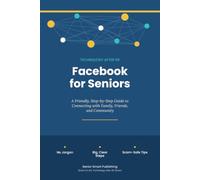 Facebook for Seniors: A Friendly, Step-by-Step Guide to Connecting with Family, Friends, and Community