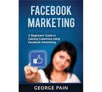 Facebook Marketing A Beginners Guide to Gaining Customers using Facebook Advertising - George Pain - Abiprod Pty Ltd - Livre en Anglais George PainGeorge Pain (Auteur)