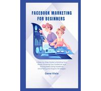 Facebook Marketing for Beginners: A Step-by-Step Guide to Building Your Brand, Growing Your Audience, and Driving Sales Using Facebook Advertising and Organic Strategies