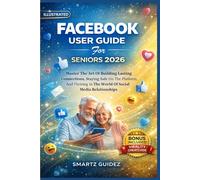 FACEBOOK USER GUIDE For SENIORS 2026: Master The Art Of Building Lasting Connections, Staying Safe On The Platform, And Thriving In The World Of Social Media Relationships