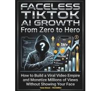 Faceless TikTok AI Growth From Zero to Hero: How to Build a Viral Video Empire and Monetize Millions of Views Without Showing Your Face
