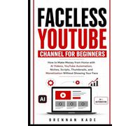 Faceless YouTube Channel for Beginners: How to Make Money from Home with AI Videos, YouTube Automation, Niches, Scripts, Thumbnails, and Monetization Without Showing Your Face