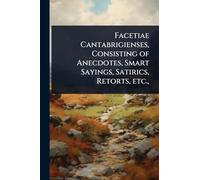 Facetiae Cantabrigienses, Consisting of Anecdotes, Smart Sayings, Satirics, Retorts, etc.,