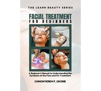Facial Treatment For Beginners: A Beginner's Manual To Understanding The Dynamics Of The Face And It's Treatment (The Learn Beauty)