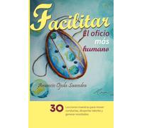 Facilitar: el oficio más humano: 30 lecciones maestras para mover conductas, despertar talento y generar resultados.