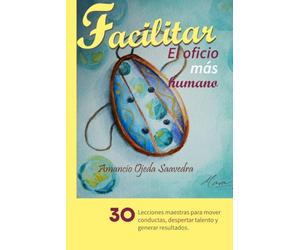 Facilitar: el oficio más humano: 30 lecciones maestras para mover conductas, despertar talento y generar resultados.
