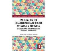 Facilitating the Resettlement and Rights of Climate Refugees: An Argument for Developing Existing Principles and Practices (Routledge Studies in Environmental Migration, Displacement and Resettlement)
