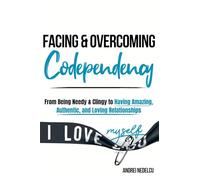 Facing and Overcoming Codependency: From Being Needy & Clingy to Having Amazing, Authentic, and Loving Relationships