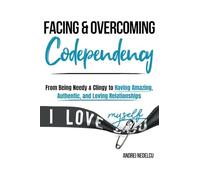 Facing and Overcoming Codependency: From Being Needy & Clingy to Having Amazing, Authentic, and Loving Relationships
