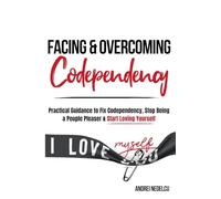 Facing and Overcoming Codependency: Practical Guidance to Fix Your Codependency, Stop Being a People Pleaser, and Start Loving Yourself