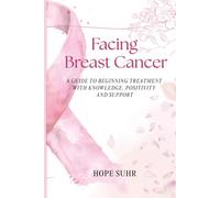Facing Breast Cancer: A Guide to Beginning Treatment with Knowledge, Positivity and Support