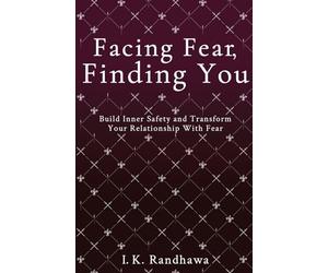 Facing Fear, Finding You: Build Inner Safety and Transform Your Relationship with Fear