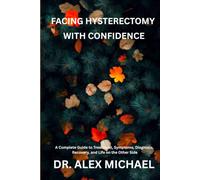 FACING HYSTERECTOMY WITH CONFIDENCE: A Complete Guide to Treatment, Symptoms, Diagnosis, Recovery, and Life on the Other Side