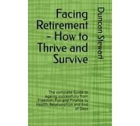 Facing Retirement - How to Thrive and Survive: The complete Guide to Ageing successfully from Freedom, Fun and Finance to Health, Relationships and End of Days