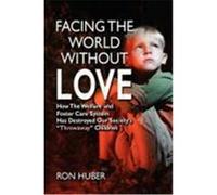 Facing the World Without Love, How the Welfare and Foster Care System Has Destroyed Our Society's "Throwaway" Children Huber, Ron (Auteur)