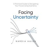 Facing Uncertainty: A Practical Guide to Navigating Your Future Using Scenarios