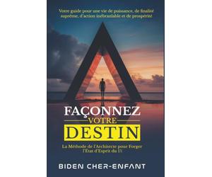 FAÇONNEZ VOTRE DESTIN: La Méthode de l'Architecte pour Forger l'État d'Esprit du 1% - Votre Guide pour une Vie de Puissance, de Finalité Suprême, d'Action Inébranlable et de Prospérité.