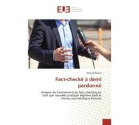 Fact-checké à demi pardonné Analyse de l'avènement du fact-checking en tant que nouvelle pratique légitime dans le champ journa - Analyse de l’avènement du fact-checking en tant que nouvelle pratique 