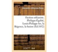 Faction orléaniste. Philippe-Égalité, Louis-Philippe Ier, la Régence, la fusion Alexandre-Athanase Remy (Auteur)