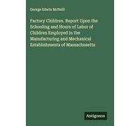 Factory Children. Report Upon the Schooling and Hours of Labor of Children Employed in the Manufacturing and Mechanical Establishments of Massachusetts