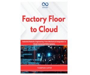 Factory Floor to Cloud: Industrial Robotics Engineering: From Mechanical Integration to Cloud-Connected ROS2 Systems