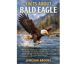 FACTS ABOUT BALD EAGLE: Discover the untold stories, surprising behaviors, powerful survival skills, and inspiring symbolism behind America’s majestic ... guide for curious minds of all ages.