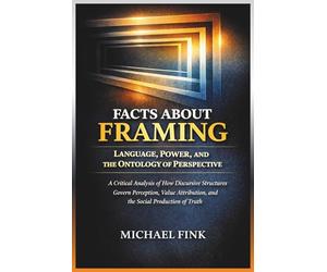 Facts About Framing: Language, Power, and the Ontology of Perspective: A Critical Analysis of How Discursive Structures Govern Perception, Value Attribution, and the Social Production of Truth