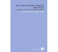 Facts About Processes, Pigments, and Vehicles: A Manual for Art Students [1895 ]