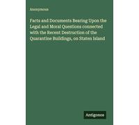 Facts and Documents Bearing Upon the Legal and Moral Questions connected with the Recent Destruction of the Quarantine Buildings, on Staten Island