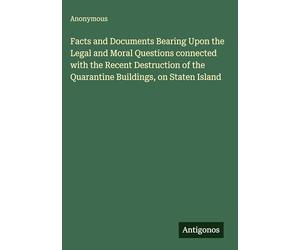 Facts and Documents Bearing Upon the Legal and Moral Questions connected with the Recent Destruction of the Quarantine Buildings, on Staten Island