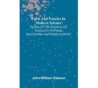 Facts And Fancies In Modern Science; Studies Of The Relations Of Science To Prevalent Speculations And Religious Belief