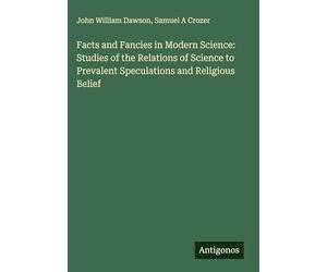 Facts and Fancies in Modern Science: Studies of the Relations of Science to Prevalent Speculations and Religious Belief