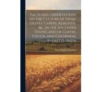 Facts And Observations On The Culture Of Vines, Olives, Capers, Almonds, &c. In The Southern States, And Of Coffee, Cocoa, And Cochineal In East Florida