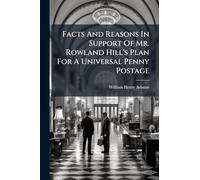 Facts And Reasons In Support Of Mr. Rowland Hill's Plan For A Universal Penny Postage