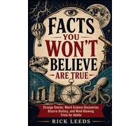Facts You Won’t Believe Are True: Strange Stories, Weird Science Discoveries, Bizarre History, and Mind-Blowing Trivia for Adults
