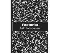 Facturier Auto Entrepreneur: Carnet de Facturation A4 pour une Organisation Sans Faille des Micro-Entreprises et Travailleurs Autonomes