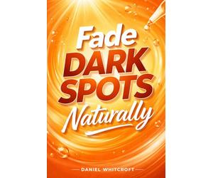 Fade Dark Spots Naturally: A Complete Guide to Treating Hyperpigmentation, Acne Scars, and Uneven Skin Tone with Proven