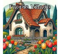 Faerie Village: Enchanted Faerie Houses In Flower Gardens Adult Coloring Book: Quiet the Mind and Escape Busy Thoughts in the Imaginary World of Faeries