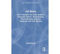 Fail Better: How Teachers Can Help Students Overcome Failure, Perfectionism, Procrastination, Imposter Syndrome and Test Anxiety