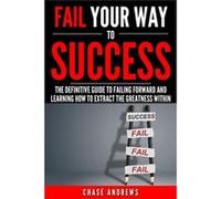 Fail Your Way to Success The Definitive Guide to Failing Forward and Learning How to Extract The Greatness Within Why Failing is an Integral Part of Succe Chase AndrewsChase Andrews (Auteur)