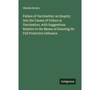 Failure of Vaccination: an Enquiry into the Causes of Failure in Vaccination, with Suggestions Relative to the Means of Ensuring Its Full Protective Influence
