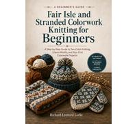 Fair Isle and Stranded Colorwork Knitting for Beginners: A Step-by-Step Guide to Two-Color Knitting, Classic Motifs, and Your First Colorwork Projects
