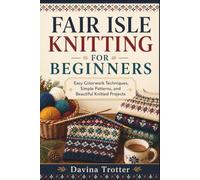 FAIR ISLE KNITTING FOR BEGINNERS: Easy Colorwork Techniques, Simple Patterns, and Beautiful Knitted Projects
