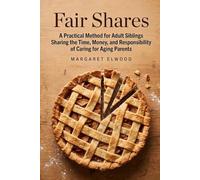 Fair Shares: A Practical Method for Adult Siblings Sharing the Time, Money, and Responsibility of Caring for Aging Parents