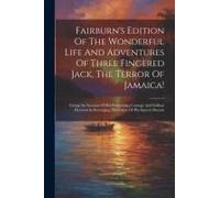 Fairburn's Edition Of The Wonderful Life And Adventures Of Three Fingered Jack, The Terror Of Jamaica!: Giving An Account Of His Persevering Courage And Gallant Heroism In Revenging The Cause Of His I