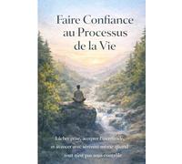 Faire Confiance au Processus de la Vie: Lâcher prise, accepter l’incertitude et avancer avec sérénité même quand tout n’est pas sous contrôle